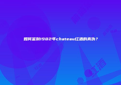 如何鉴别1982年chateau红酒的真伪？
