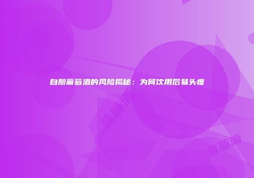 自酿葡萄酒的风险揭秘：为何饮用后易头疼