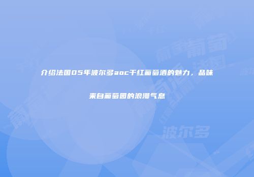 介绍法国05年波尔多aoc干红葡萄酒的魅力，品味来自葡萄园的浪漫气息