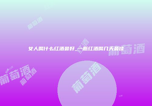 女人喝什么红酒最好_一瓶红酒喝几天最佳