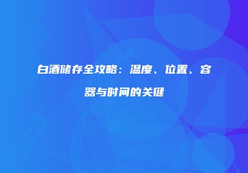 白酒储存全攻略：温度、位置、容器与时间的关键