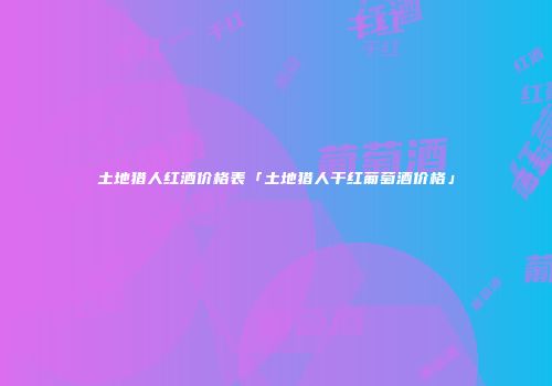 土地猎人红酒价格表「土地猎人干红葡萄酒价格」
