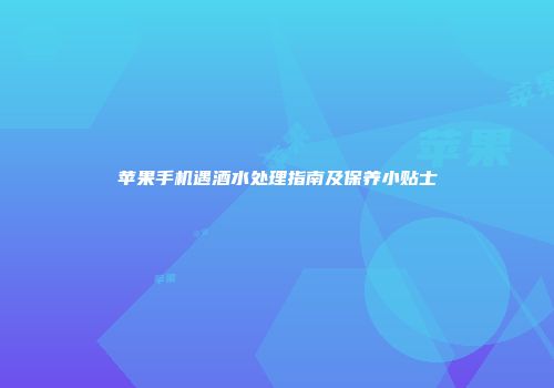 苹果手机遇酒水处理指南及保养小贴士