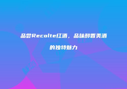 品尝Recolte红酒，品味醇香美酒的独特魅力