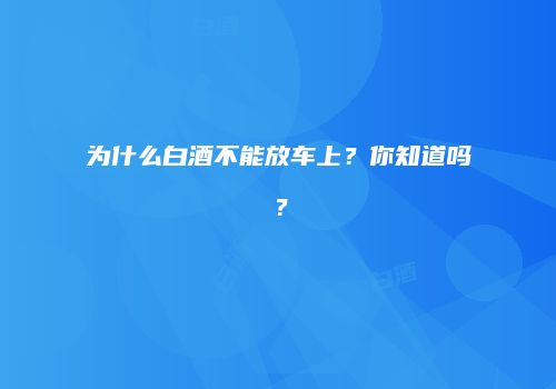 为什么白酒不能放车上？你知道吗？