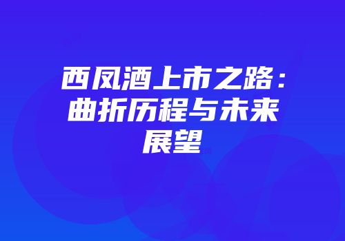 西凤酒上市之路：曲折历程与未来展望