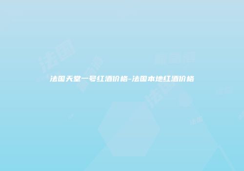 法国天堂一号红酒价格-法国本地红酒价格