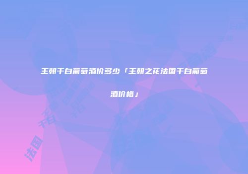 王朝干白葡萄酒价多少「王朝之花法国干白葡萄酒价格」
