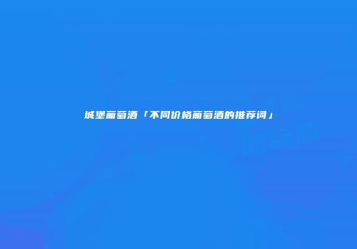 城堡葡萄酒「不同价格葡萄酒的推荐词」