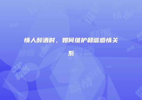 情人醉酒时，如何维护和谐感情关系