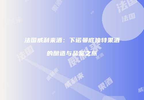 法国威利来酒：下诺曼底独特果酒的酿造与品鉴之旅