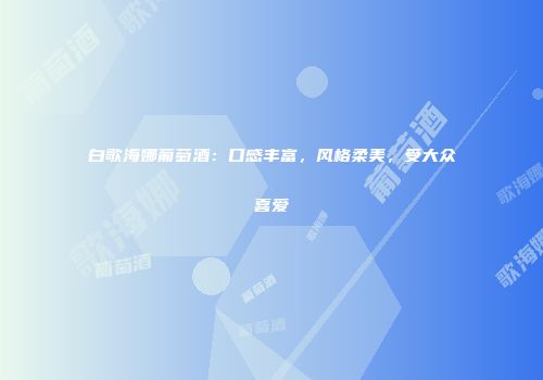 白歌海娜葡萄酒：口感丰富，风格柔美，受大众喜爱