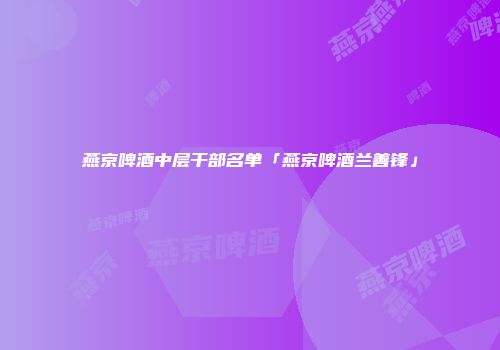 燕京啤酒中层干部名单「燕京啤酒兰善锋」