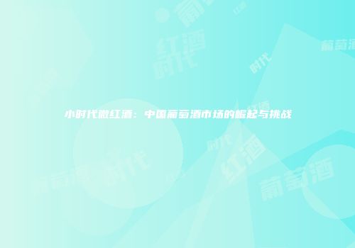 小时代微红酒：中国葡萄酒市场的崛起与挑战
