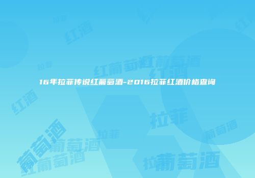 16年拉菲传说红葡萄酒-2016拉菲红酒价格查询