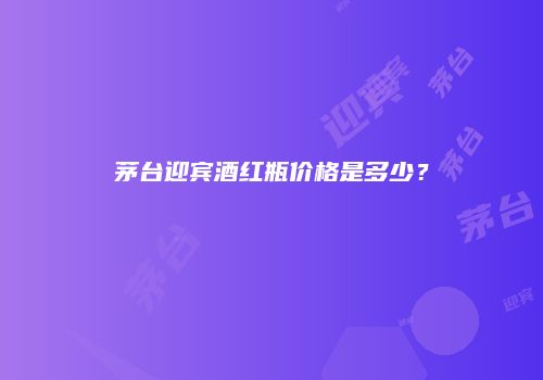 茅台迎宾酒红瓶价格是多少？