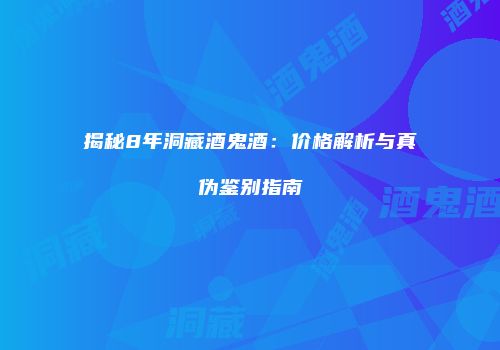 揭秘8年洞藏酒鬼酒：价格解析与真伪鉴别指南