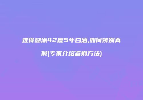 难得糊涂42度5年白酒,如何辨别真假(专家介绍鉴别方法)
