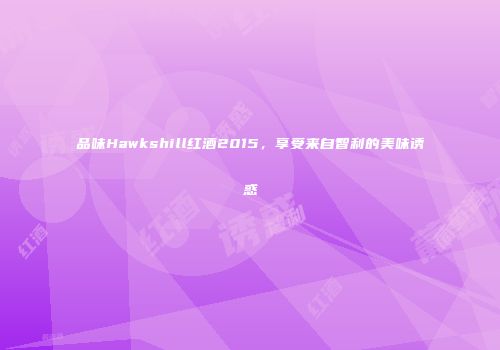 品味Hawkshill红酒2015，享受来自智利的美味诱惑