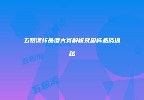 五粮液杯品酒大赛解析及国杯品质探秘
