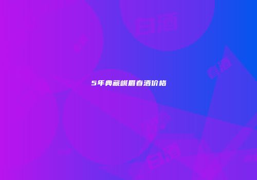 5年典藏峨眉春酒价格