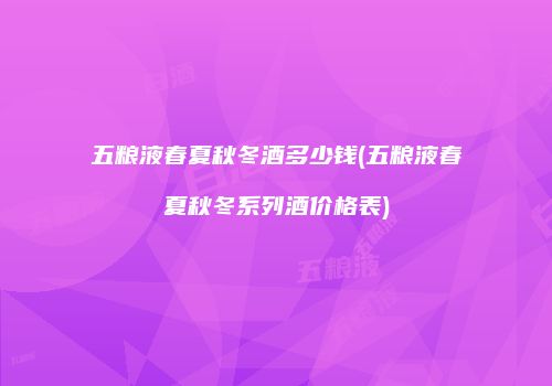 五粮液春夏秋冬酒多少钱(五粮液春夏秋冬系列酒价格表)