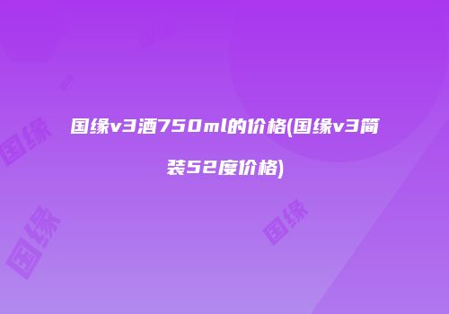 国缘v3酒750ml的价格(国缘v3简装52度价格)