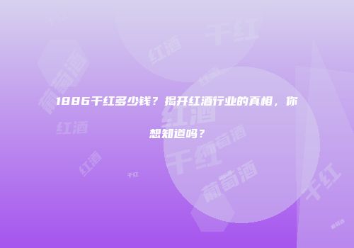 1886干红多少钱？揭开红酒行业的真相，你想知道吗？
