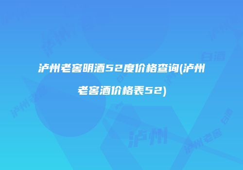泸州老窖明酒52度价格查询(泸州老窖酒价格表52)