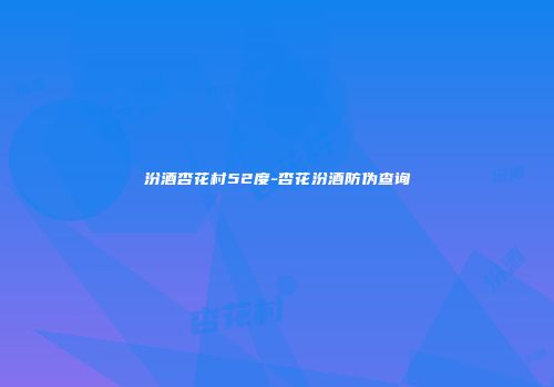 汾酒杏花村52度-杏花汾酒防伪查询