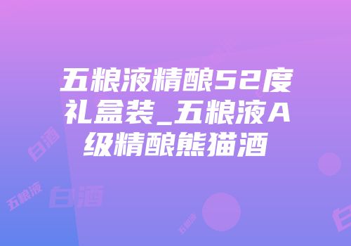 五粮液精酿52度礼盒装_五粮液A级精酿熊猫酒