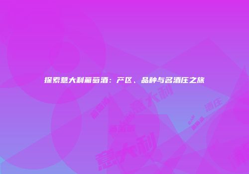 探索意大利葡萄酒：产区、品种与名酒庄之旅
