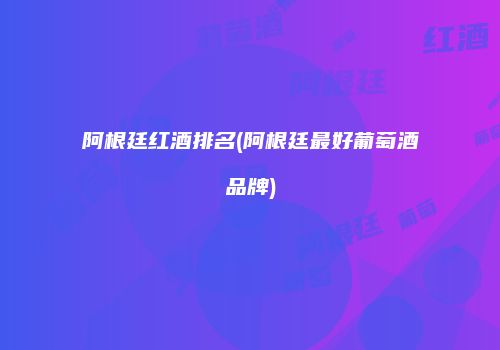 阿根廷红酒排名(阿根廷最好葡萄酒品牌)