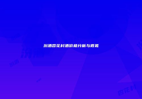 汾酒杏花村酒价格分析与概览