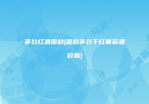 茅台红酒国韵(国韵茅台干红葡萄酒价格)
