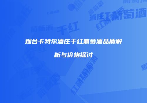 烟台卡特尔酒庄干红葡萄酒品质解析与价格探讨