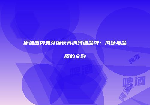 探秘国内麦芽度较高的啤酒品牌：风味与品质的交融