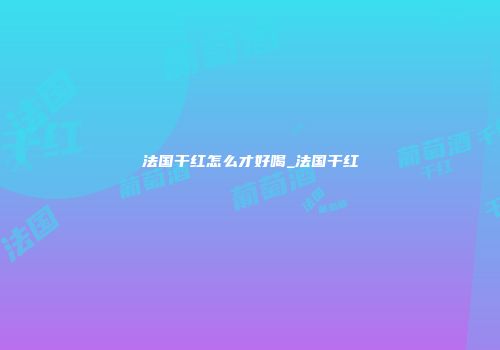 法国干红怎么才好喝_法国干红
