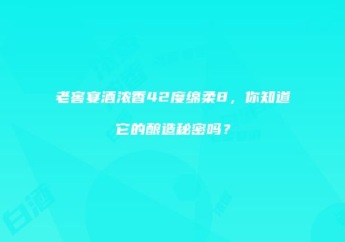 老窖宴酒浓香42度绵柔8，你知道它的酿造秘密吗？