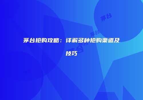 茅台抢购攻略：详解多种抢购渠道及技巧