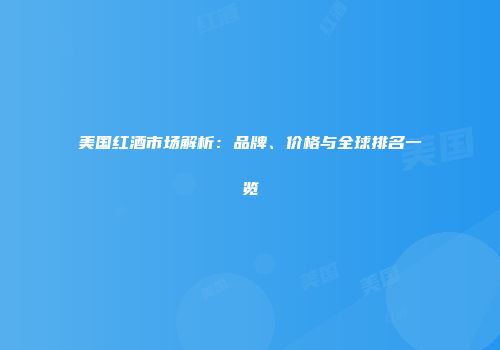 美国红酒市场解析：品牌、价格与全球排名一览