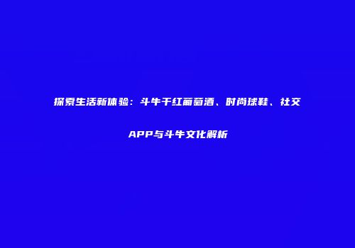 探索生活新体验：斗牛干红葡萄酒、时尚球鞋、社交APP与斗牛文化解析