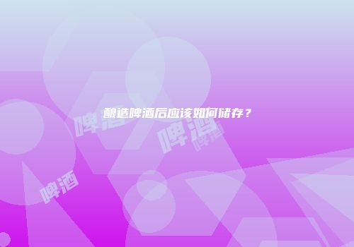 酿造啤酒后应该如何储存？
