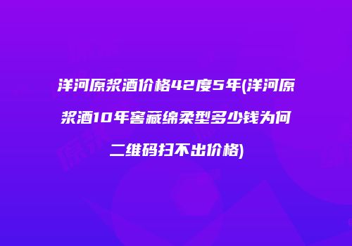 洋河原浆酒价格42度5年(洋河原浆酒10年窖藏绵柔型多少钱为何二维码扫不出价格)