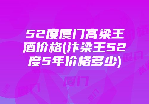 52度厦门高梁王酒价格(汴梁王52度5年价格多少)