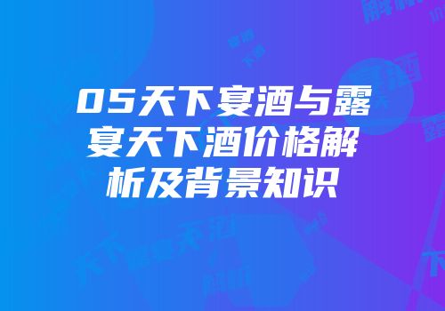05天下宴酒与露宴天下酒价格解析及背景知识