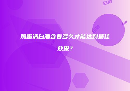鸡蛋清白酒含着多久才能达到最佳效果？