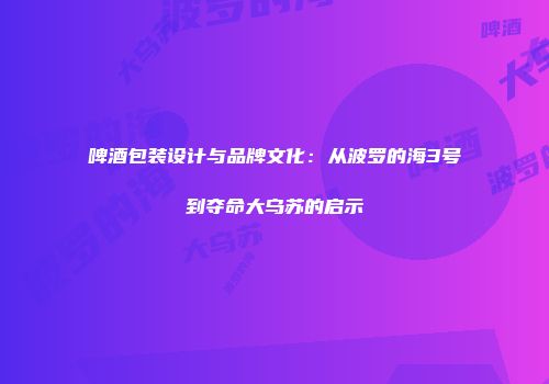 啤酒包装设计与品牌文化：从波罗的海3号到夺命大乌苏的启示