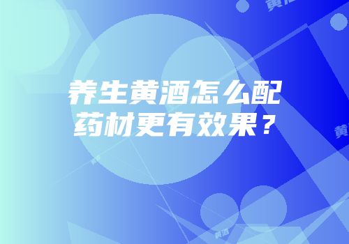 养生黄酒怎么配药材更有效果？
