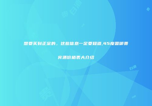 想要买到正宗的，这些信息一定要知道,45度国御贵宾酒价格表大介绍